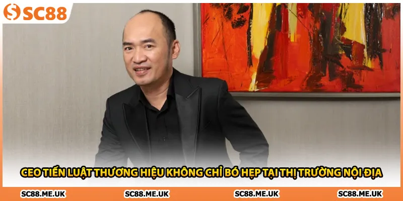 CEO Tiến Luật thương hiệu không chỉ bó hẹp tại thị trường nội địa